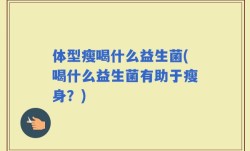 体型瘦喝什么益生菌(喝什么益生菌有助于瘦身？)