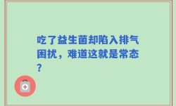 吃了益生菌却陷入排气困扰，难道这就是常态？