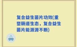 复合益生菌片功效(重塑肠道生态，复合益生菌片能源源不断)