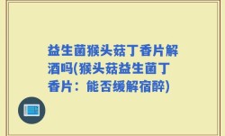 益生菌猴头菇丁香片解酒吗(猴头菇益生菌丁香片：能否缓解宿醉)