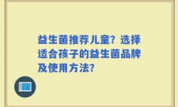 益生菌推荐儿童？选择适合孩子的益生菌品牌及使用方法？