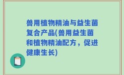 兽用植物精油与益生菌复合产品(兽用益生菌和植物精油配方，促进健康生长)