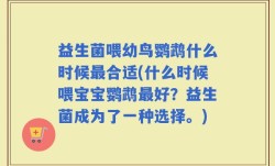 益生菌喂幼鸟鹦鹉什么时候最合适(什么时候喂宝宝鹦鹉最好？益生菌成为了一种选择。)