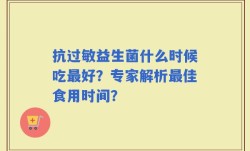 抗过敏益生菌什么时候吃最好？专家解析最佳食用时间？