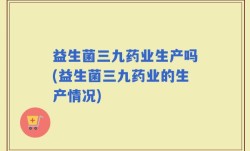 益生菌三九药业生产吗(益生菌三九药业的生产情况)