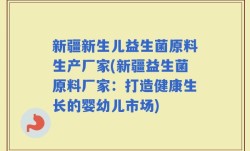新疆新生儿益生菌原料生产厂家(新疆益生菌原料厂家：打造健康生长的婴幼儿市场)