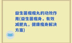 益生菌瘦瘦丸的功效作用(益生菌瘦身，有效减肥丸，健康瘦身解决方案)
