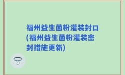 福州益生菌粉灌装封口(福州益生菌粉灌装密封措施更新)