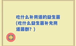 吃什么补阴道的益生菌(吃什么益生菌补充阴道菌群？)