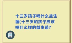 十三岁孩子喝什么益生菌(十三岁的孩子应该喝什么样的益生菌？