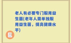 老人有必要专门服用益生菌(老年人需单独服用益生菌，提高健康水平)