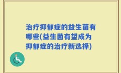 治疗抑郁症的益生菌有哪些(益生菌有望成为抑郁症的治疗新选择)