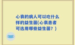 心衰的病人可以吃什么样的益生菌(心衰患者可选用哪些益生菌？)