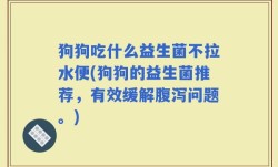 狗狗吃什么益生菌不拉水便(狗狗的益生菌推荐，有效缓解腹泻问题。)