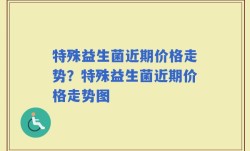 特殊益生菌近期价格走势？特殊益生菌近期价格走势图