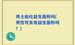 男士能吃益生菌粉吗(男性可食用益生菌粉吗？)