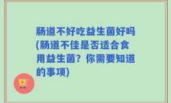 肠道不好吃益生菌好吗(肠道不佳是否适合食用益生菌？你需要知道的事项)