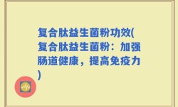 复合肽益生菌粉功效(复合肽益生菌粉：加强肠道健康，提高免疫力)