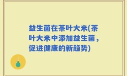 益生菌在茶叶大米(茶叶大米中添加益生菌，促进健康的新趋势)