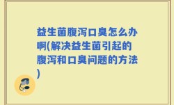 益生菌腹泻口臭怎么办啊(解决益生菌引起的腹泻和口臭问题的方法)