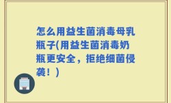 怎么用益生菌消毒母乳瓶子(用益生菌消毒奶瓶更安全，拒绝细菌侵袭！)
