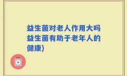 益生菌对老人作用大吗益生菌有助于老年人的健康)