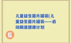 儿童益生菌片罐装(儿童益生菌片罐装——启动肠道健康计划