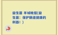 益生菌 羊城晚报(益生菌：保护肠道健康的利器！)