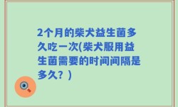 2个月的柴犬益生菌多久吃一次(柴犬服用益生菌需要的时间间隔是多久？)
