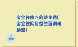 宝宝住院吃的益生菌(宝宝住院用益生菌调理肠道)