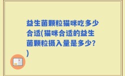 益生菌颗粒猫咪吃多少合适(猫咪合适的益生菌颗粒摄入量是多少？)