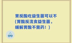 胃反酸吃益生菌可以不(胃酸反流食益生菌，缓解胃酸不需药！)