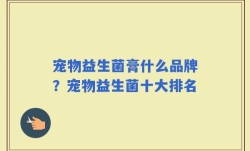 宠物益生菌膏什么品牌？宠物益生菌十大排名