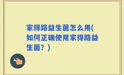 家得路益生菌怎么用(如何正确使用家得路益生菌？)