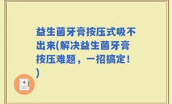 益生菌牙膏按压式吸不出来(解决益生菌牙膏按压难题，一招搞定！)