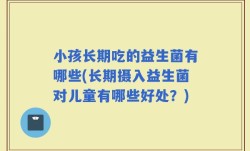 小孩长期吃的益生菌有哪些(长期摄入益生菌对儿童有哪些好处？)