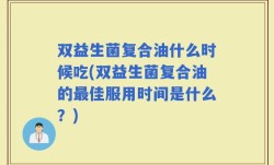 双益生菌复合油什么时候吃(双益生菌复合油的最佳服用时间是什么？)