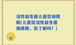 活性益生菌儿童型保质期(儿童型活性益生菌保质期，你了解吗？)