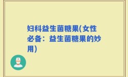 妇科益生菌糖果(女性必备：益生菌糖果的妙用)
