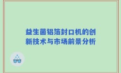 益生菌铝箔封口机的创新技术与市场前景分析