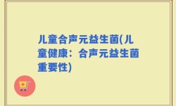 儿童合声元益生菌(儿童健康：合声元益生菌重要性)