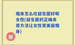 瘦身怎么吃益生菌好呢女性(益生菌的正确食用方法让女性更美丽瘦身)