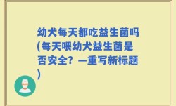 幼犬每天都吃益生菌吗(每天喂幼犬益生菌是否安全？—重写新标题)