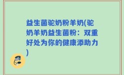 益生菌驼奶粉羊奶(驼奶羊奶益生菌粉：双重好处为你的健康添助力)