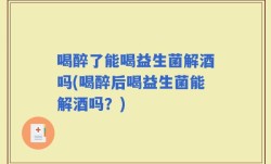 喝醉了能喝益生菌解酒吗(喝醉后喝益生菌能解酒吗？)