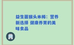 益生菌猴头米稀：营养新选择 健康养胃的美味食品