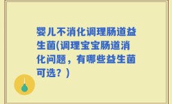婴儿不消化调理肠道益生菌(调理宝宝肠道消化问题，有哪些益生菌可选？)