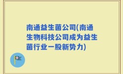 南通益生菌公司(南通生物科技公司成为益生菌行业一股新势力)