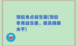 饭后来点益生菌(饭后享用益生菌，提高健康水平)