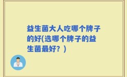 益生菌大人吃哪个牌子的好(选哪个牌子的益生菌最好？)
